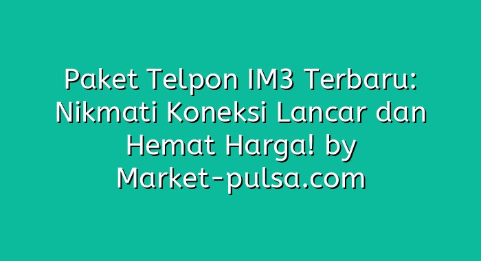 Paket Telpon IM3 Terbaru: Nikmati Koneksi Lancar dan Hemat Harga!