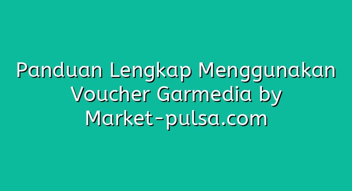 Panduan Lengkap Menggunakan Voucher Garmedia