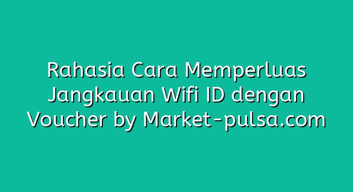 Rahasia Cara Memperluas Jangkauan Wifi ID dengan Voucher