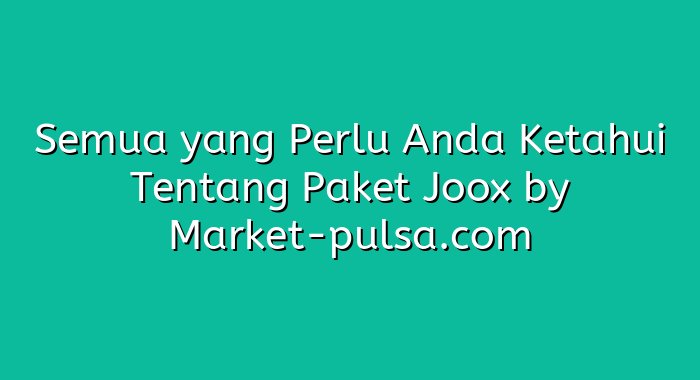 Semua yang Perlu Anda Ketahui Tentang Paket Joox
