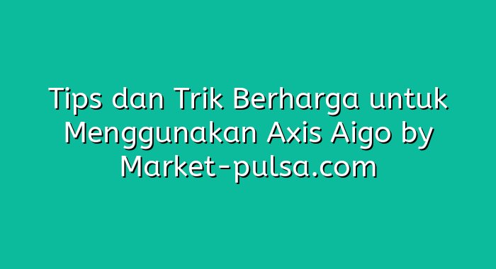 Tips dan Trik Berharga untuk Menggunakan Axis Aigo