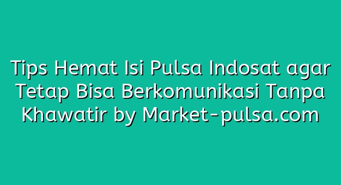 Tips Hemat Isi Pulsa Indosat agar Tetap Bisa Berkomunikasi Tanpa Khawatir