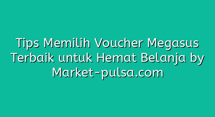 Tips Memilih Voucher Megasus Terbaik untuk Hemat Belanja