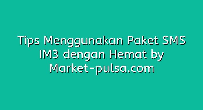 Tips Menggunakan Paket SMS IM3 dengan Hemat