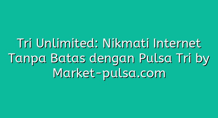 Tri Unlimited: Nikmati Internet Tanpa Batas dengan Pulsa Tri