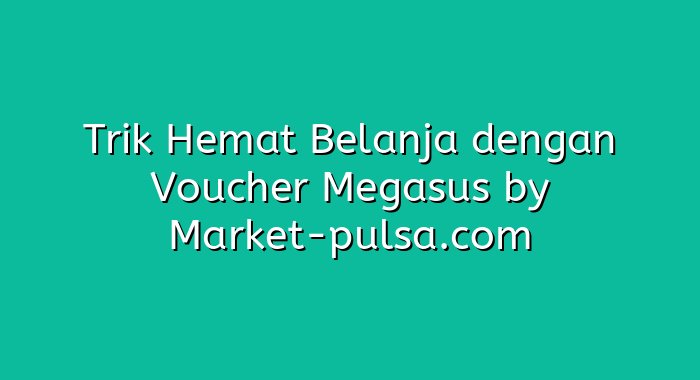 Trik Hemat Belanja dengan Voucher Megasus