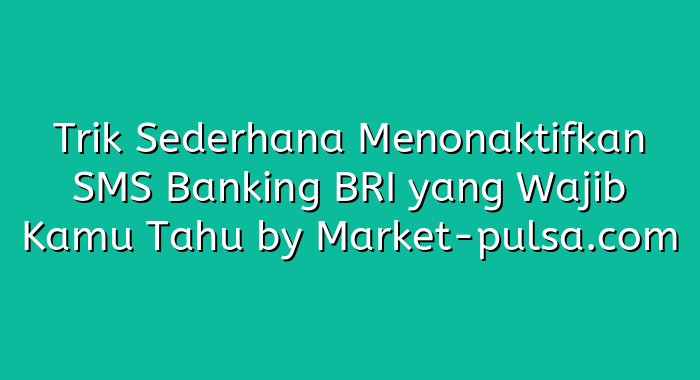 Trik Sederhana Menonaktifkan SMS Banking BRI yang Wajib Kamu Tahu