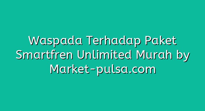 Waspada Terhadap Paket Smartfren Unlimited Murah