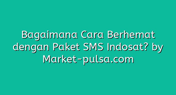 Bagaimana Cara Berhemat dengan Paket SMS Indosat?