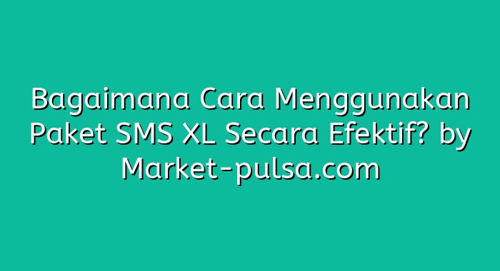 Bagaimana Cara Menggunakan Paket SMS XL Secara Efektif?