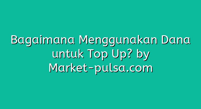 Bagaimana Menggunakan Dana untuk Top Up?
