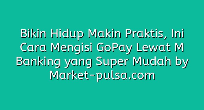 Bikin Hidup Makin Praktis, Ini Cara Mengisi GoPay Lewat M Banking yang Super Mudah