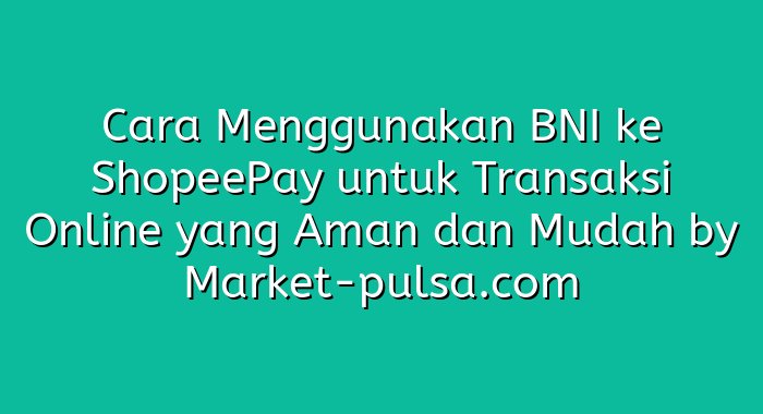 Cara Menggunakan BNI ke ShopeePay untuk Transaksi Online yang Aman dan Mudah