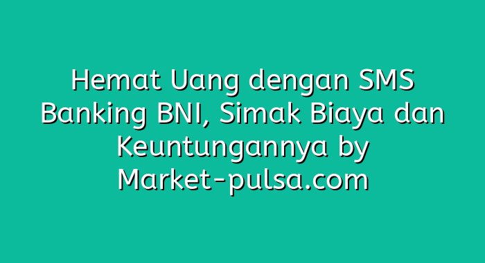 Hemat Uang dengan SMS Banking BNI, Simak Biaya dan Keuntungannya