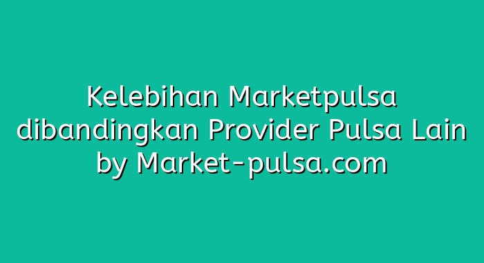 Kelebihan Marketpulsa dibandingkan Provider Pulsa Lain