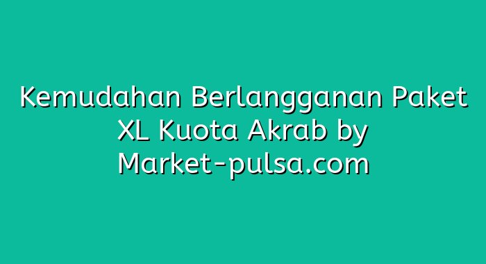 Kemudahan Berlangganan Paket XL Kuota Akrab