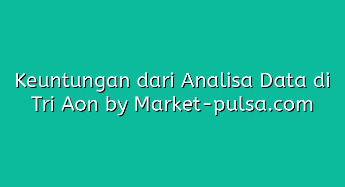 Keuntungan dari Analisa Data di Tri Aon