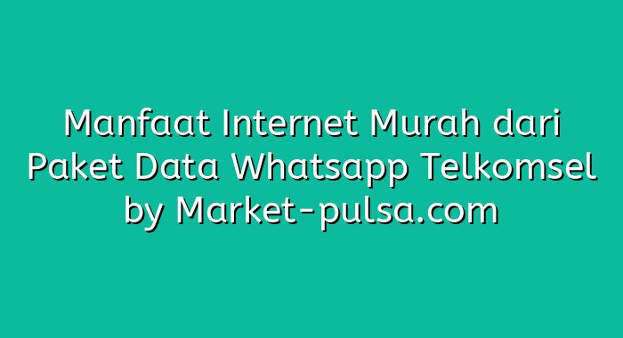 Manfaat Internet Murah dari Paket Data Whatsapp Telkomsel