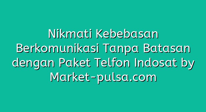 Nikmati Kebebasan Berkomunikasi Tanpa Batasan dengan Paket Telfon Indosat
