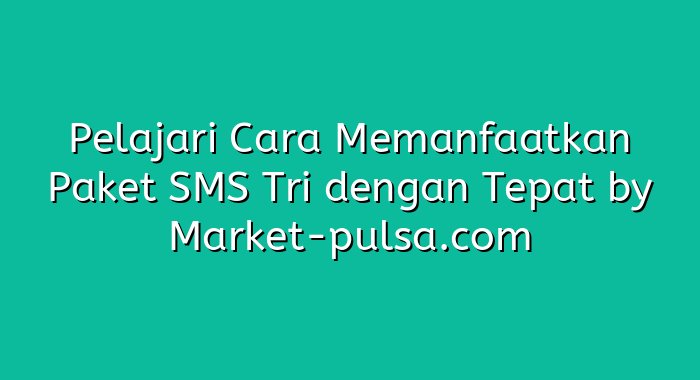 Pelajari Cara Memanfaatkan Paket SMS Tri dengan Tepat