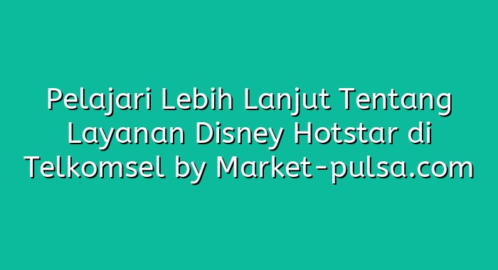 Pelajari Lebih Lanjut Tentang Layanan Disney Hotstar di Telkomsel