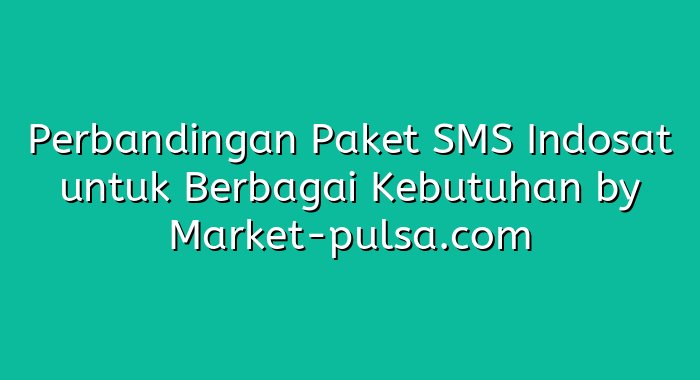 Perbandingan Paket SMS Indosat untuk Berbagai Kebutuhan