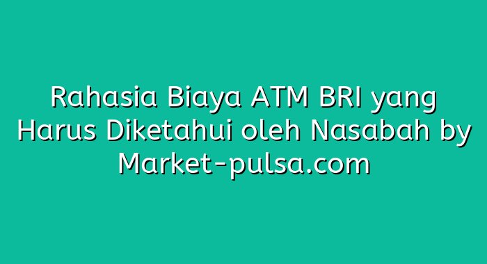 Rahasia Biaya ATM BRI yang Harus Diketahui oleh Nasabah