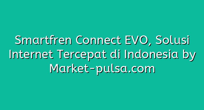 Smartfren Connect EVO, Solusi Internet Tercepat di Indonesia