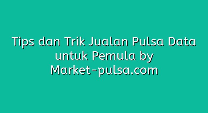 Tips dan Trik Jualan Pulsa Data untuk Pemula