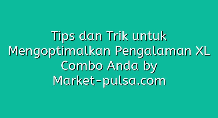 Tips dan Trik untuk Mengoptimalkan Pengalaman XL Combo Anda