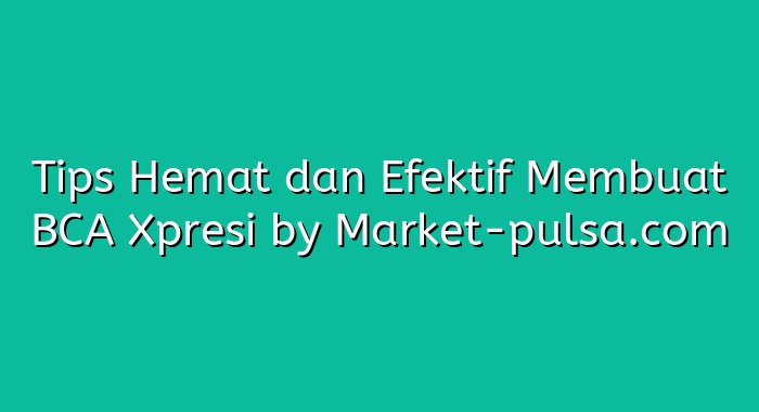 Tips Hemat dan Efektif Membuat BCA Xpresi