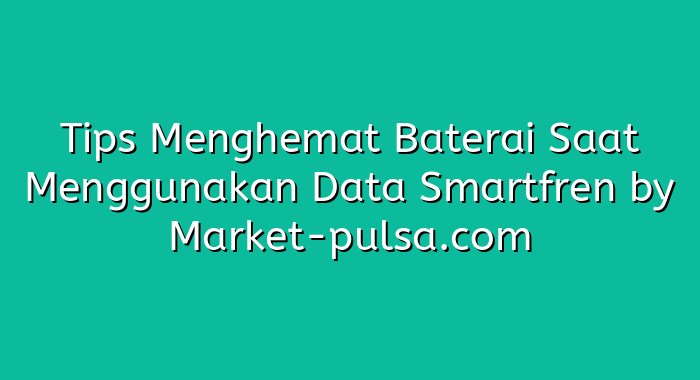 Tips Menghemat Baterai Saat Menggunakan Data Smartfren