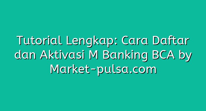 Tutorial Lengkap: Cara Daftar dan Aktivasi M Banking BCA