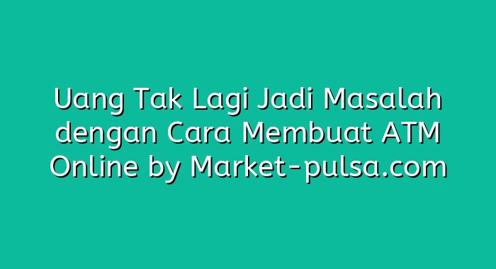 Uang Tak Lagi Jadi Masalah dengan Cara Membuat ATM Online