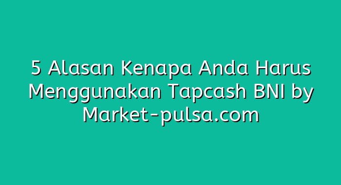 5 Alasan Kenapa Anda Harus Menggunakan Tapcash BNI