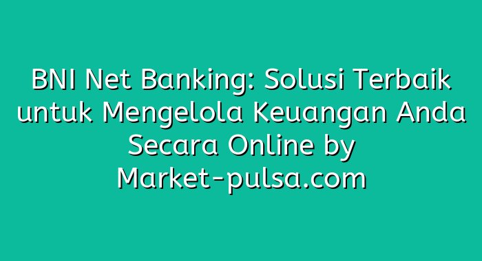 BNI Net Banking: Solusi Terbaik untuk Mengelola Keuangan Anda Secara Online