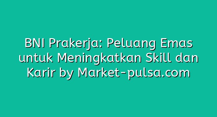BNI Prakerja: Peluang Emas untuk Meningkatkan Skill dan Karir