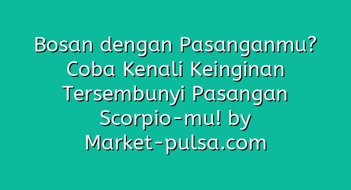 Bosan dengan Pasanganmu? Coba Kenali Keinginan Tersembunyi Pasangan Scorpio-mu!