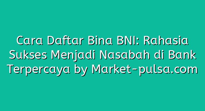 Cara Daftar Bina BNI: Rahasia Sukses Menjadi Nasabah di Bank Terpercaya