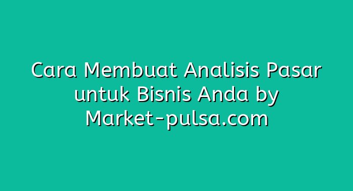 Cara Membuat Analisis Pasar untuk Bisnis Anda