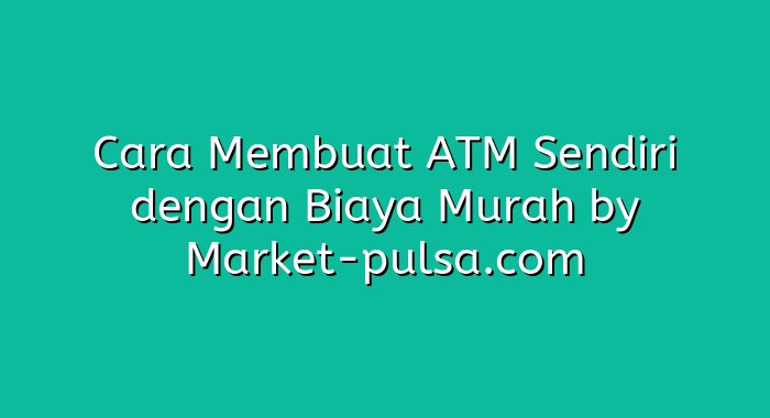 Cara Membuat ATM Sendiri dengan Biaya Murah