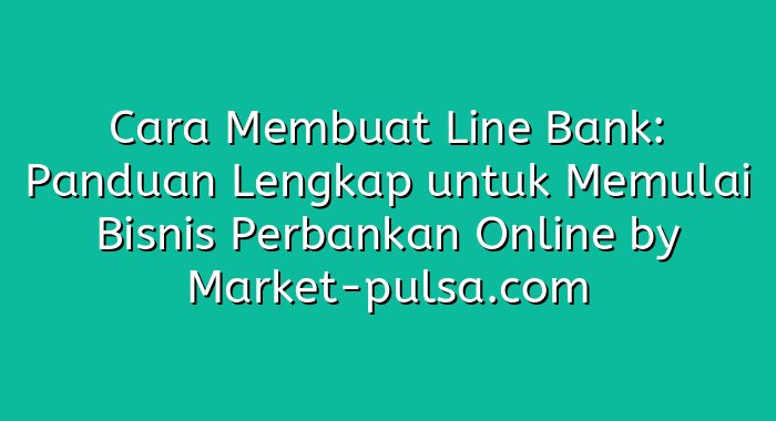 Cara Membuat Line Bank: Panduan Lengkap untuk Memulai Bisnis Perbankan Online