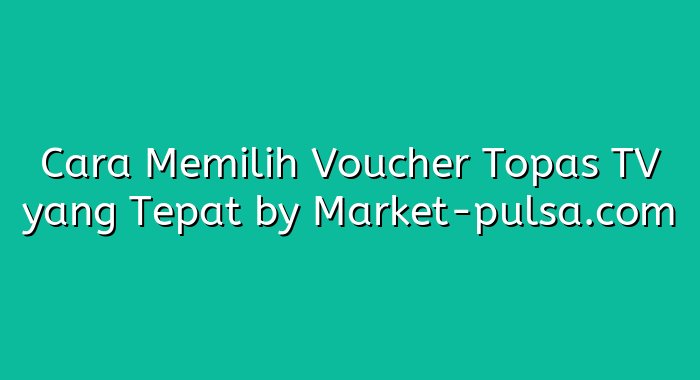 Cara Memilih Voucher Topas TV yang Tepat