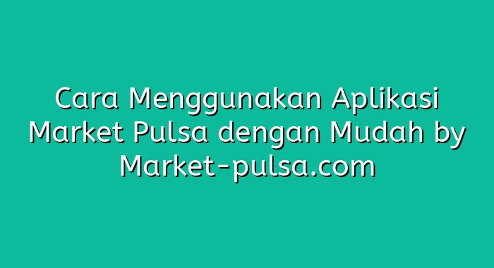 Cara Menggunakan Aplikasi Market Pulsa dengan Mudah
