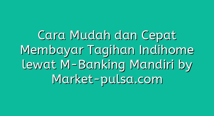 Cara Mudah dan Cepat Membayar Tagihan Indihome lewat M-Banking Mandiri