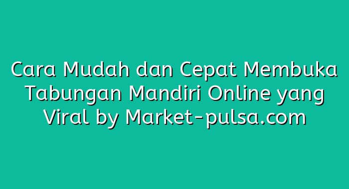 Cara Mudah dan Cepat Membuka Tabungan Mandiri Online yang Viral