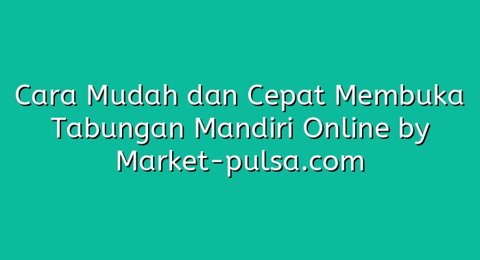 Cara Mudah dan Cepat Membuka Tabungan Mandiri Online