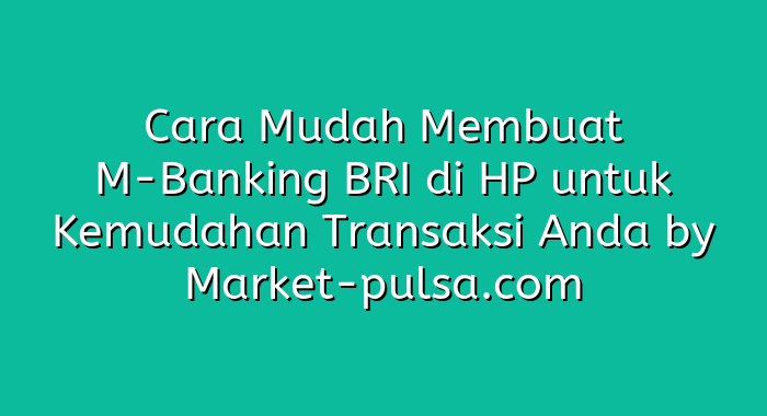 Cara Mudah Membuat M-Banking BRI di HP untuk Kemudahan Transaksi Anda