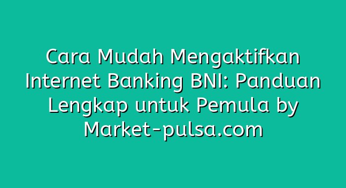 Cara Mudah Mengaktifkan Internet Banking BNI: Panduan Lengkap untuk Pemula