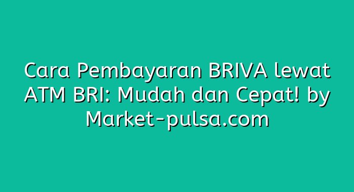 Cara Pembayaran BRIVA lewat ATM BRI: Mudah dan Cepat!